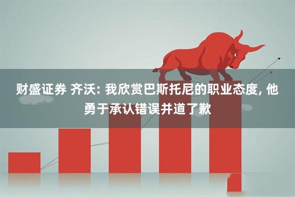 财盛证券 齐沃: 我欣赏巴斯托尼的职业态度, 他勇于承认错误并道了歉