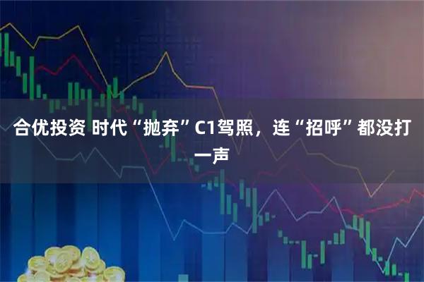 合优投资 时代“抛弃”C1驾照，连“招呼”都没打一声