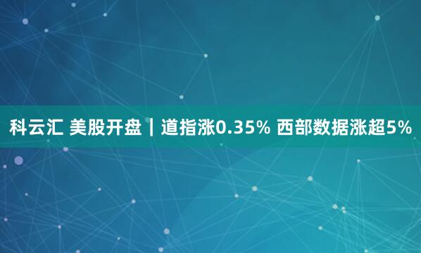 科云汇 美股开盘｜道指涨0.35% 西部数据涨超5%