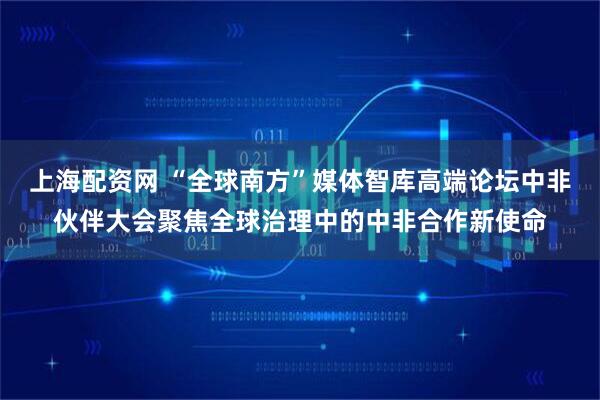 上海配资网 “全球南方”媒体智库高端论坛中非伙伴大会聚焦全球治理中的中非合作新使命