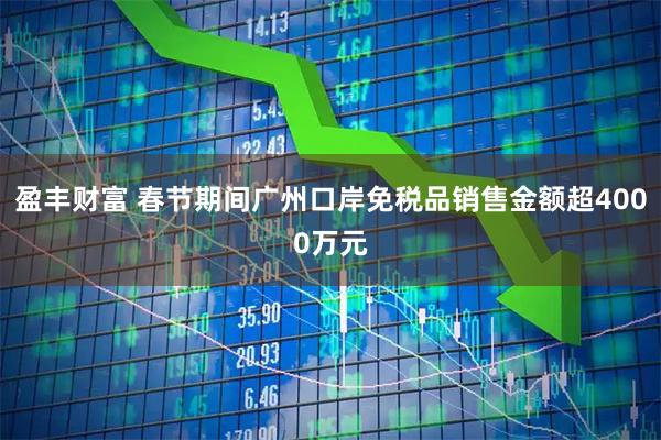 盈丰财富 春节期间广州口岸免税品销售金额超4000万元