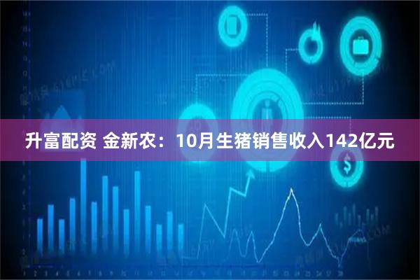 升富配资 金新农：10月生猪销售收入142亿元