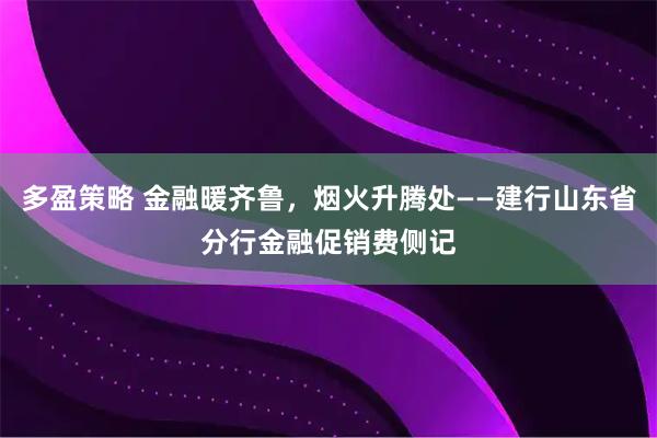 多盈策略 金融暖齐鲁，烟火升腾处——建行山东省分行金融促销费侧记