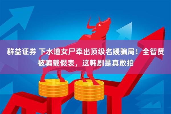 群益证券 下水道女尸牵出顶级名媛骗局！全智贤被骗戴假表，这韩剧是真敢拍
