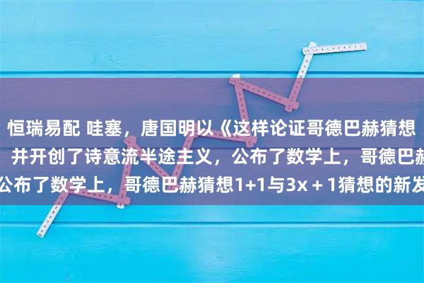 恒瑞易配 哇塞,唐国明以《这样论证哥德巴赫猜想1+1与3x+1》获奖,并开创了诗意流半途主义,公布了数学上,哥德巴赫猜想1+1与3x+1猜想的新发现