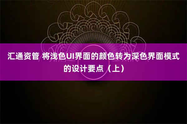 汇通资管 将浅色UI界面的颜色转为深色界面模式的设计要点(上)