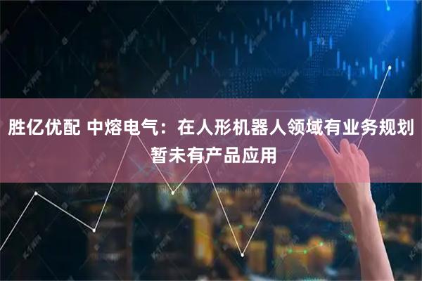 胜亿优配 中熔电气:在人形机器人领域有业务规划 暂未有产品应用