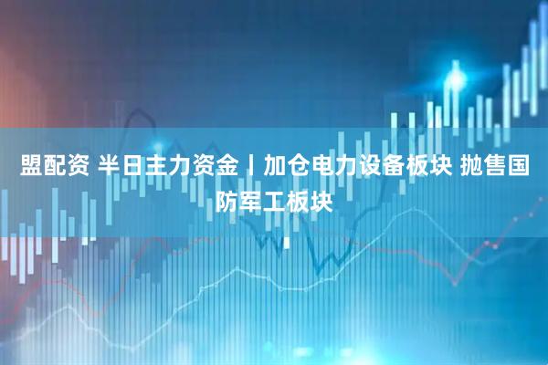 盟配资 半日主力资金丨加仓电力设备板块 抛售国防军工板块