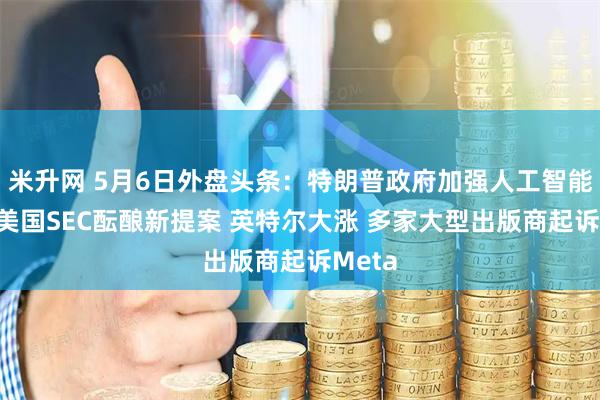 米升网 5月6日外盘头条：特朗普政府加强人工智能监管 美国SEC酝酿新提案 英特尔大涨 多家大型出版商起诉Meta