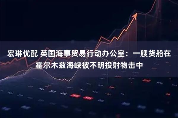 宏琳优配 英国海事贸易行动办公室：一艘货船在霍尔木兹海峡被不明投射物击中