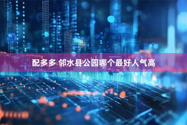 配多多 邻水县公园哪个最好人气高
