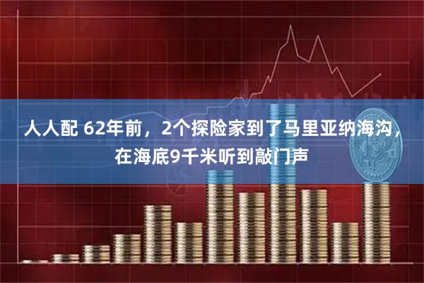 人人配 62年前，2个探险家到了马里亚纳海沟，在海底9千米听到敲门声