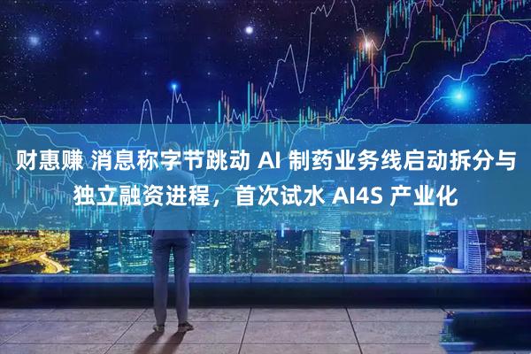 财惠赚 消息称字节跳动 AI 制药业务线启动拆分与独立融资进程,首次试水 AI4S 产业化