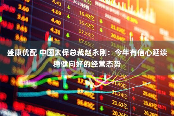 盛康优配 中国太保总裁赵永刚：今年有信心延续稳健向好的经营态势