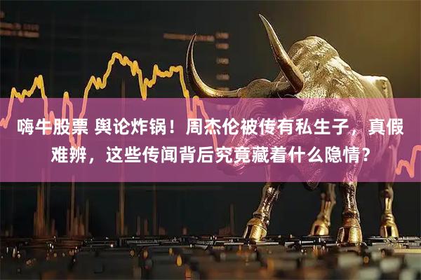 嗨牛股票 舆论炸锅！周杰伦被传有私生子，真假难辨，这些传闻背后究竟藏着什么隐情？