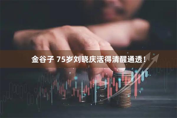金谷子 75岁刘晓庆活得清醒通透！