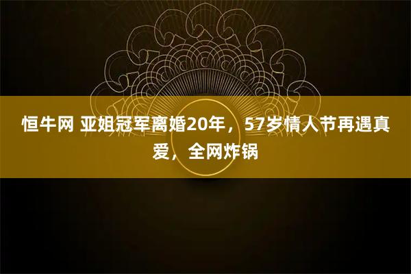 恒牛网 亚姐冠军离婚20年，57岁情人节再遇真爱，全网炸锅